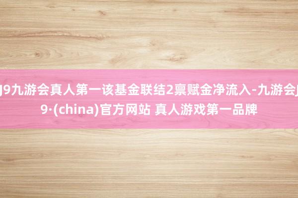 J9九游会真人第一该基金联结2禀赋金净流入-九游会J9·(china)官方网站 真人游戏第一品牌