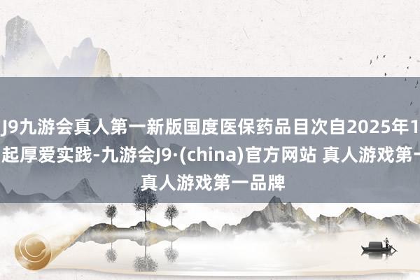 J9九游会真人第一新版国度医保药品目次自2025年1月1日起厚爱实践-九游会J9·(china)官方网站 真人游戏第一品牌