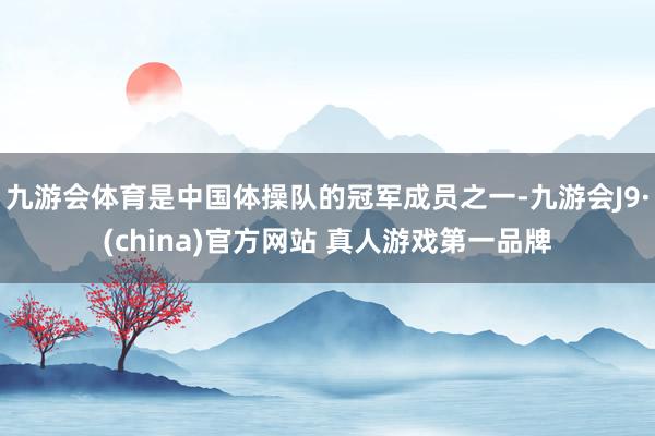 九游会体育是中国体操队的冠军成员之一-九游会J9·(china)官方网站 真人游戏第一品牌