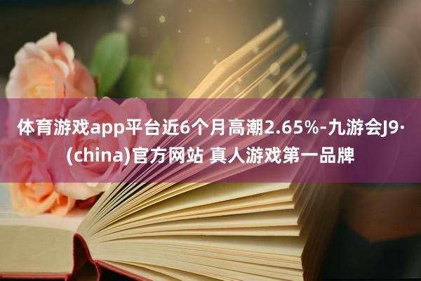 体育游戏app平台近6个月高潮2.65%-九游会J9·(china)官方网站 真人游戏第一品牌