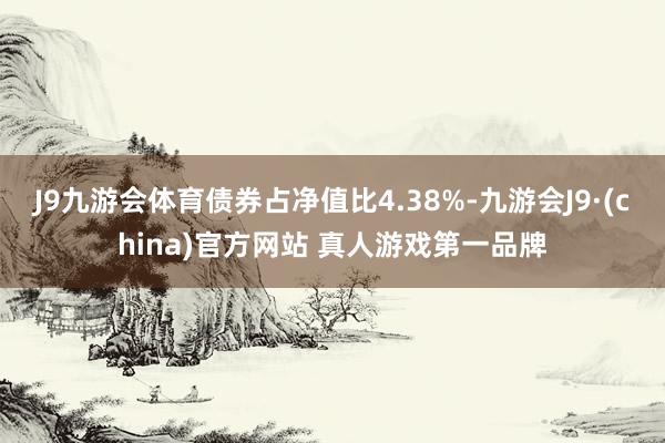 J9九游会体育债券占净值比4.38%-九游会J9·(china)官方网站 真人游戏第一品牌