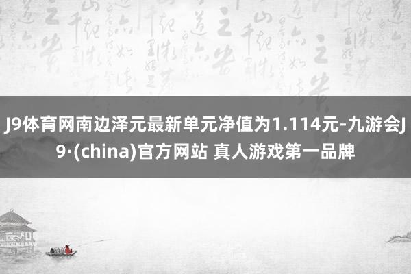 J9体育网南边泽元最新单元净值为1.114元-九游会J9·(china)官方网站 真人游戏第一品牌