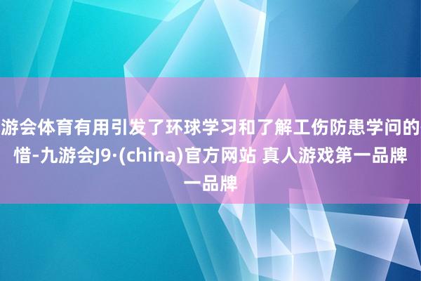 九游会体育有用引发了环球学习和了解工伤防患学问的怜惜-九游会J9·(china)官方网站 真人游戏第一品牌