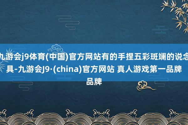 九游会j9体育(中国)官方网站有的手捏五彩斑斓的说念具-九游会J9·(china)官方网站 真人游戏第一品牌