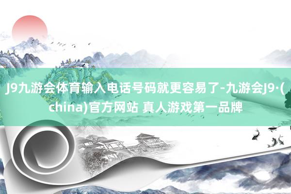 J9九游会体育输入电话号码就更容易了-九游会J9·(china)官方网站 真人游戏第一品牌