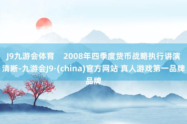 J9九游会体育    2008年四季度货币战略执行讲演清晰-九游会J9·(china)官方网站 真人游戏第一品牌