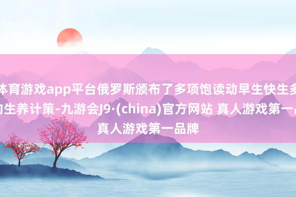 体育游戏app平台俄罗斯颁布了多项饱读动早生快生多生的生养计策-九游会J9·(china)官方网站 真人游戏第一品牌