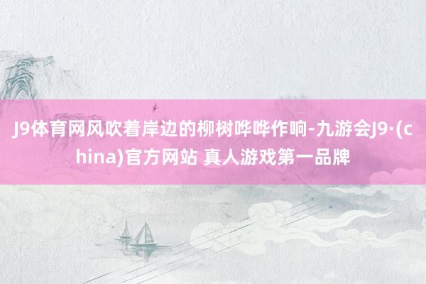 J9体育网风吹着岸边的柳树哗哗作响-九游会J9·(china)官方网站 真人游戏第一品牌