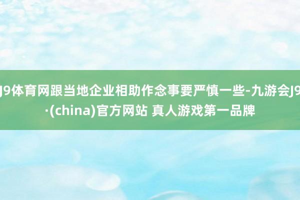 J9体育网跟当地企业相助作念事要严慎一些-九游会J9·(china)官方网站 真人游戏第一品牌