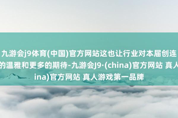 九游会j9体育(中国)官方网站这也让行业对本届创连大会有了更高的温雅和更多的期待-九游会J9·(china)官方网站 真人游戏第一品牌