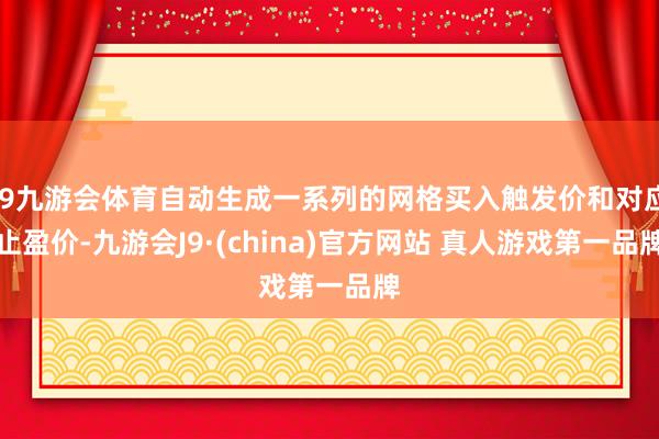 J9九游会体育自动生成一系列的网格买入触发价和对应止盈价-九游会J9·(china)官方网站 真人游戏第一品牌