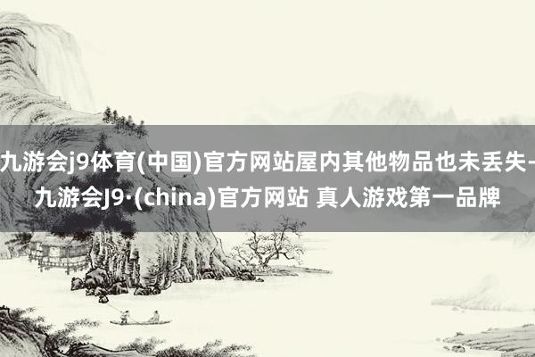 九游会j9体育(中国)官方网站屋内其他物品也未丢失-九游会J9·(china)官方网站 真人游戏第一品牌