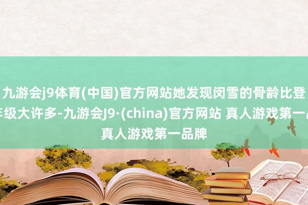 九游会j9体育(中国)官方网站她发现闵雪的骨龄比登记年级大许多-九游会J9·(china)官方网站 真人游戏第一品牌