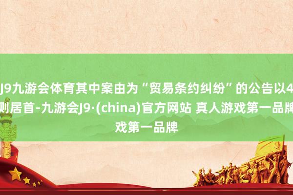 J9九游会体育其中案由为“贸易条约纠纷”的公告以4则居首-九游会J9·(china)官方网站 真人游戏第一品牌