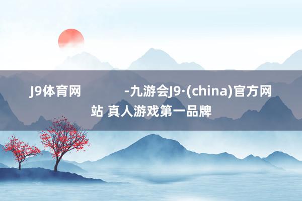 J9体育网            -九游会J9·(china)官方网站 真人游戏第一品牌