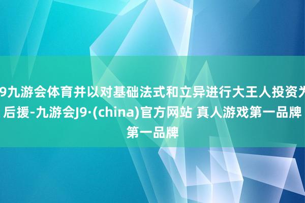 J9九游会体育并以对基础法式和立异进行大王人投资为后援-九游会J9·(china)官方网站 真人游戏第一品牌