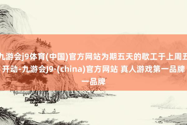 九游会j9体育(中国)官方网站为期五天的歇工于上周五开动-九游会J9·(china)官方网站 真人游戏第一品牌