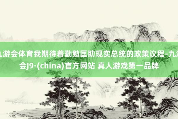 九游会体育我期待着勤勉匡助现实总统的政策议程-九游会J9·(china)官方网站 真人游戏第一品牌