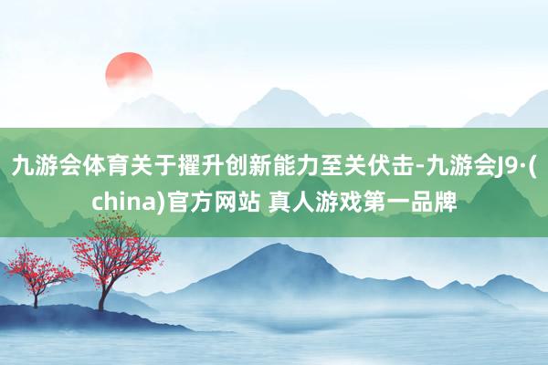 九游会体育关于擢升创新能力至关伏击-九游会J9·(china)官方网站 真人游戏第一品牌