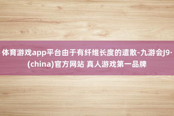 体育游戏app平台由于有纤维长度的遣散-九游会J9·(china)官方网站 真人游戏第一品牌