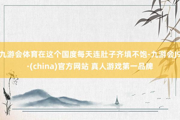 九游会体育在这个国度每天连肚子齐填不饱-九游会J9·(china)官方网站 真人游戏第一品牌