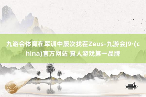 九游会体育在军训中屡次找茬Zeus-九游会J9·(china)官方网站 真人游戏第一品牌