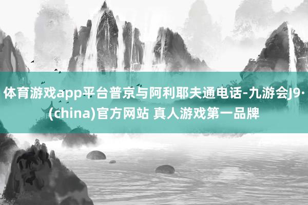 体育游戏app平台普京与阿利耶夫通电话-九游会J9·(china)官方网站 真人游戏第一品牌