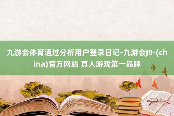 九游会体育通过分析用户登录日记-九游会J9·(china)官方网站 真人游戏第一品牌