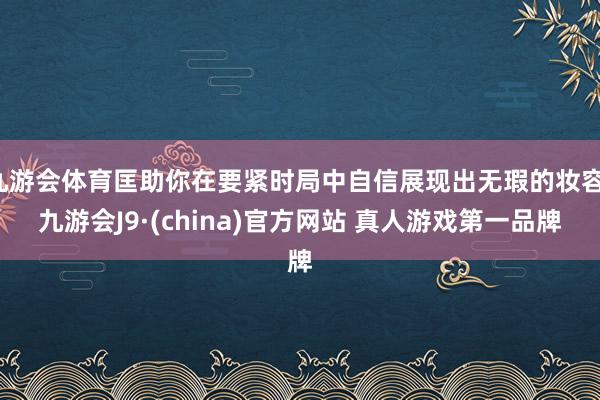 九游会体育匡助你在要紧时局中自信展现出无瑕的妆容-九游会J9·(china)官方网站 真人游戏第一品牌