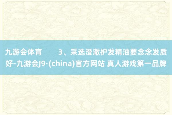 九游会体育        3、采选澄澈护发精油要念念发质好-九游会J9·(china)官方网站 真人游戏第一品牌