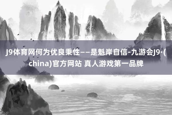 J9体育网何为优良秉性——是魁岸自信-九游会J9·(china)官方网站 真人游戏第一品牌