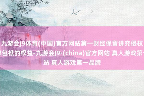 九游会j9体育(中国)官方网站第一财经保留讲究侵权者法律包袱的权益-九游会J9·(china)官方网站 真人游戏第一品牌