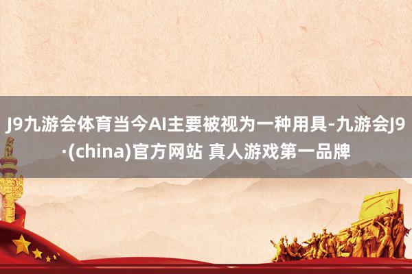 J9九游会体育当今AI主要被视为一种用具-九游会J9·(china)官方网站 真人游戏第一品牌