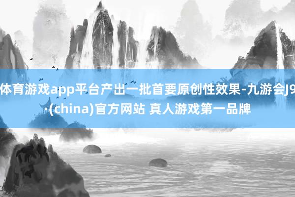 体育游戏app平台产出一批首要原创性效果-九游会J9·(china)官方网站 真人游戏第一品牌