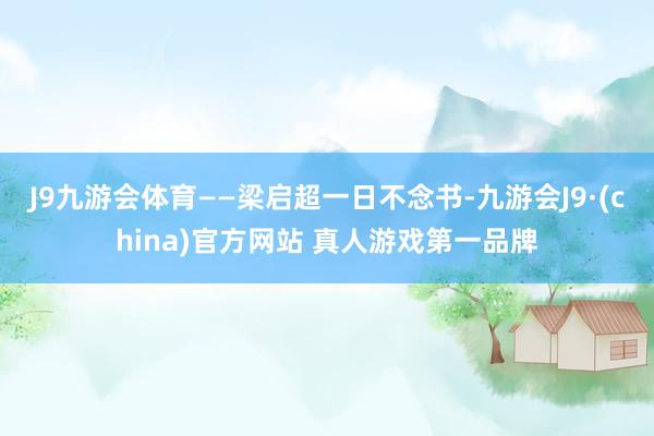 J9九游会体育——梁启超一日不念书-九游会J9·(china)官方网站 真人游戏第一品牌