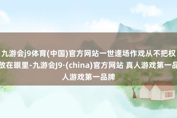 九游会j9体育(中国)官方网站一世逢场作戏从不把权臣放在眼里-九游会J9·(china)官方网站 真人游戏第一品牌
