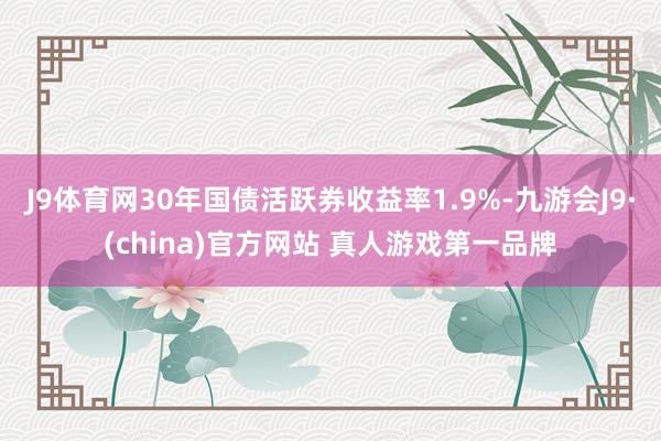J9体育网30年国债活跃券收益率1.9%-九游会J9·(china)官方网站 真人游戏第一品牌
