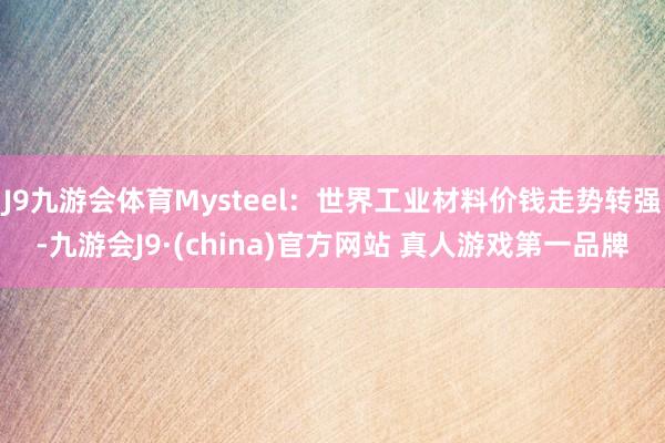 J9九游会体育Mysteel：世界工业材料价钱走势转强-九游会J9·(china)官方网站 真人游戏第一品牌