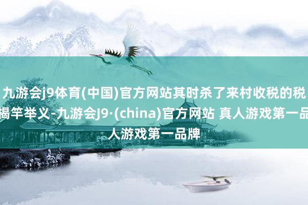 九游会j9体育(中国)官方网站其时杀了来村收税的税官揭竿举义-九游会J9·(china)官方网站 真人游戏第一品牌