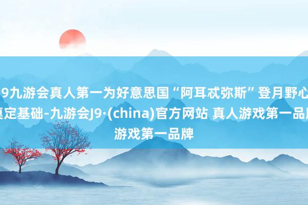 J9九游会真人第一为好意思国“阿耳忒弥斯”登月野心奠定基础-九游会J9·(china)官方网站 真人游戏第一品牌