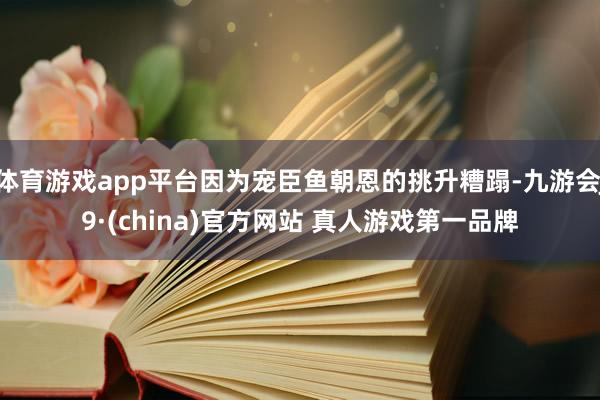 体育游戏app平台因为宠臣鱼朝恩的挑升糟蹋-九游会J9·(china)官方网站 真人游戏第一品牌