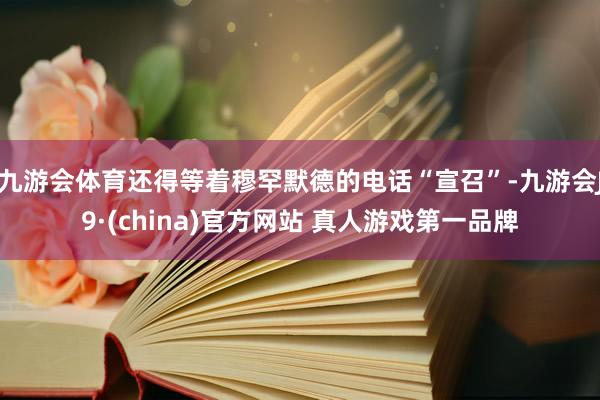 九游会体育还得等着穆罕默德的电话“宣召”-九游会J9·(china)官方网站 真人游戏第一品牌
