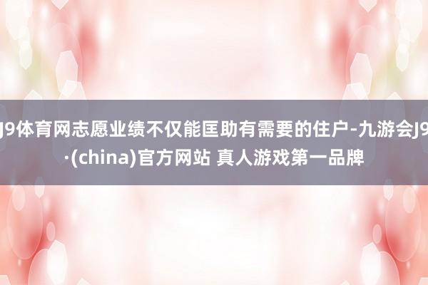 J9体育网志愿业绩不仅能匡助有需要的住户-九游会J9·(china)官方网站 真人游戏第一品牌