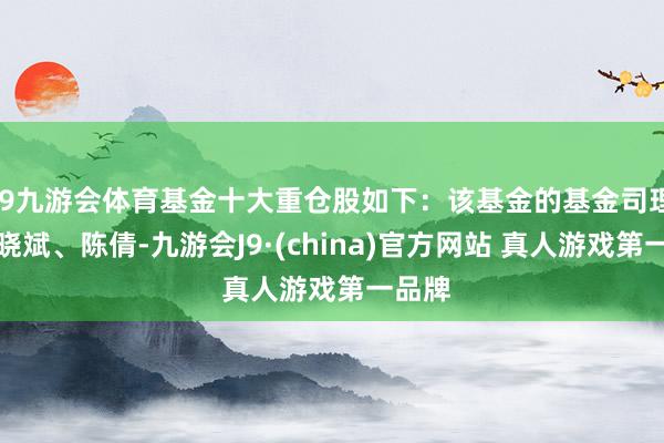 J9九游会体育基金十大重仓股如下：该基金的基金司理为俞晓斌、陈倩-九游会J9·(china)官方网站 真人游戏第一品牌