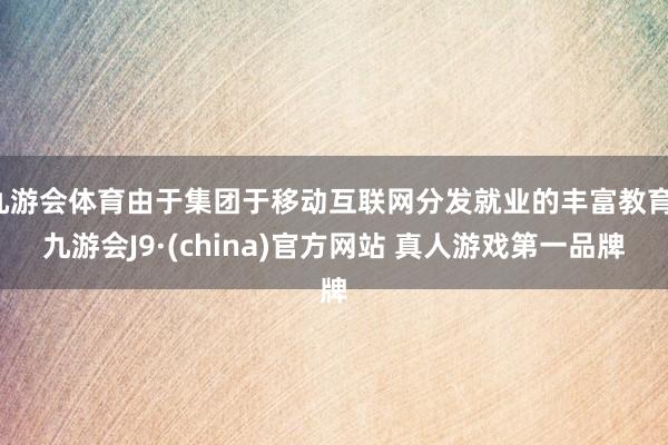 九游会体育由于集团于移动互联网分发就业的丰富教育-九游会J9·(china)官方网站 真人游戏第一品牌