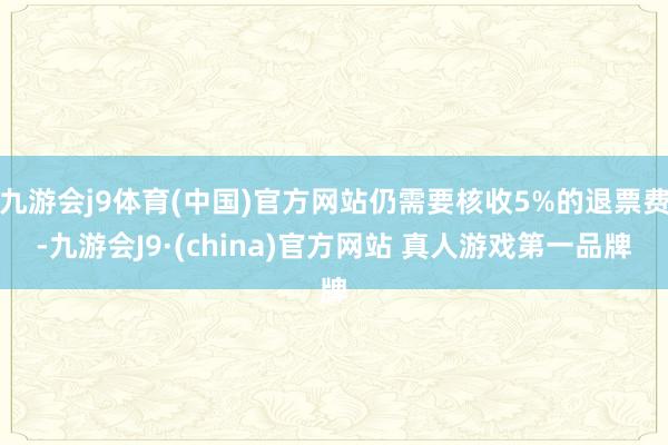 九游会j9体育(中国)官方网站仍需要核收5%的退票费-九游会J9·(china)官方网站 真人游戏第一品牌