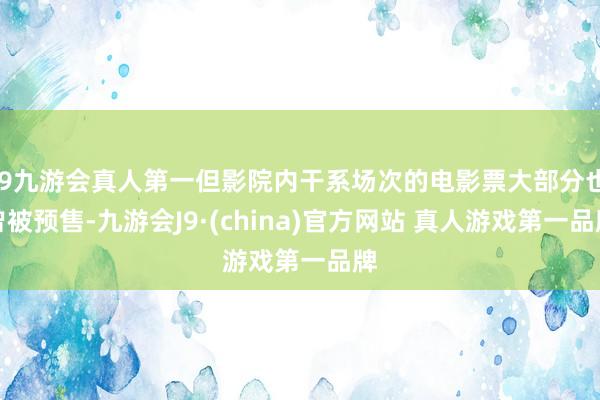 J9九游会真人第一但影院内干系场次的电影票大部分也曾被预售-九游会J9·(china)官方网站 真人游戏第一品牌