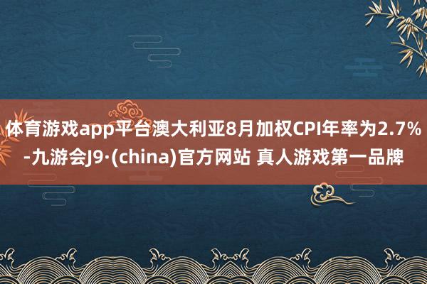 体育游戏app平台澳大利亚8月加权CPI年率为2.7%-九游会J9·(china)官方网站 真人游戏第一品牌