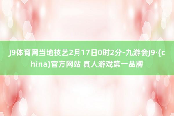 J9体育网当地技艺2月17日0时2分-九游会J9·(china)官方网站 真人游戏第一品牌