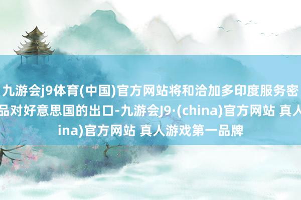 九游会j9体育(中国)官方网站将和洽加多印度服务密集型制造业居品对好意思国的出口-九游会J9·(china)官方网站 真人游戏第一品牌